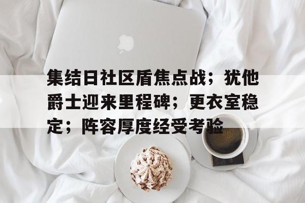 开云体育中国官方-集结日社区盾焦点战；犹他爵士迎来里程碑；更衣室稳定；阵容厚度经受考验